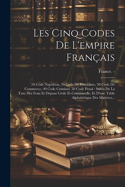 Les Cinq Codes De L'empire Français: 10 Code Napoléon, 20 Code De Procédure, 30 Code De Commerce, 40 Code Criminel, 50 Code Pénal: Suivis De La Taxe Des Frais Et Dépens Civile Et Crimminelle, Et D'une Table Alphabétique Des Matières...