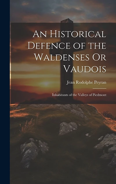 An Historical Defence of the Waldenses Or Vaudois: Inhabitants of the Valleys of Piedmont