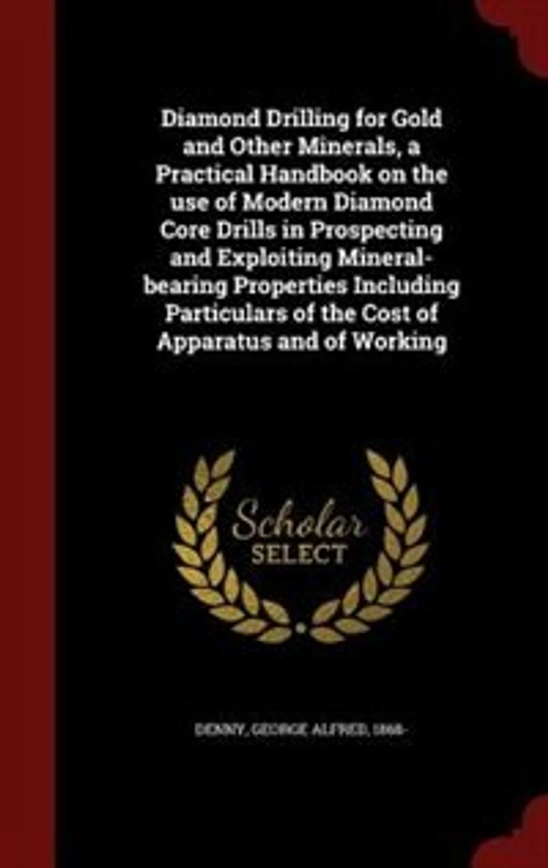 Diamond Drilling for Gold and Other Minerals, a Practical Handbook on the use of Modern Diamond Core Drills in Prospecting and Exploiting Mineral-bearing Properties Including Particulars of the Cost of Apparatus and of Working