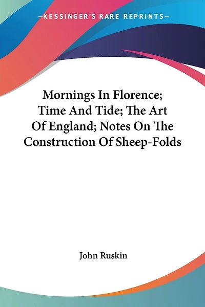 Mornings In Florence; Time And Tide; The Art Of England; Notes On The Construction Of Sheep-folds