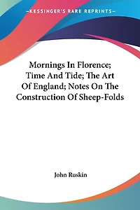 Mornings In Florence; Time And Tide; The Art Of England; Notes On The Construction Of Sheep-folds