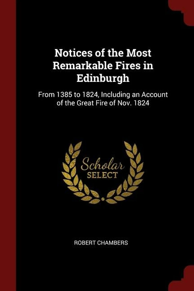 Notices of the Most Remarkable Fires Edinburgh: From 1385 to 1824, Including an Account Great Fire Nov. 1824