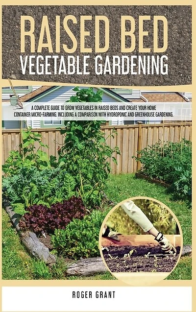 Raised Bed Vegetable Gardening: A Complete Guide To Grow Vegetables In Raised Beds And Create Your Home Container Micro-farming. In