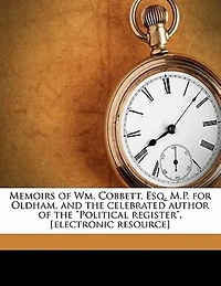 Memoirs of Wm: Cobbett, Esq. M. P. For Oldham, and the Celebrated Author Political Register (Classic Reprin