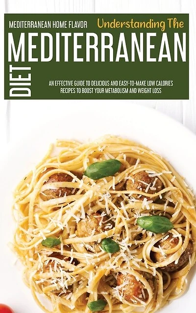 Understanding The Mediterranean Diet: An Effective Guide To Delicious And Easy-to-make Low Calories Recipes To Boost Your Metabolism And
