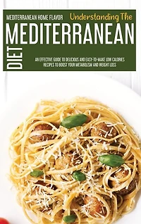 Understanding The Mediterranean Diet: An Effective Guide To Delicious And Easy-to-make Low Calories Recipes To Boost Your Metabolism And