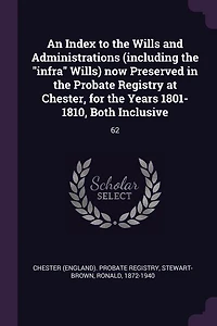 An Index to the Wills and Administrations (including "infra" Wills) now Preserved Probate Registry at Chester, for Years 1801-1810, Both Inclusive: 63