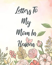 Letters To My Mom In Heaven: Wonderful Mom Heart Feels Treasure Keepsake Memories Grief Journal Our Story Dear Mom For Daughters For Sons