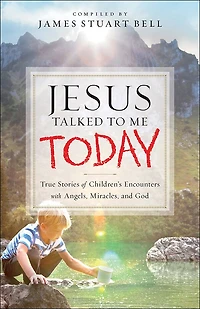 Jesus Talked To Me Today: True Stories of Children’s Encounters with Angels, Miracles, and God