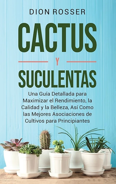 Cactus y Suculentas: Una guía detallada para maximizar el rendimiento, la calidad y la belleza, así como las mejores asociaciones de cultivos para principiantes