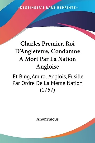 Charles Premier, Roi D'Angleterre, Condamne A Mort Par La Nation Angloise: Et Bing, Amiral Anglois, Fusille Par Ordre De La Meme Nation (1757)