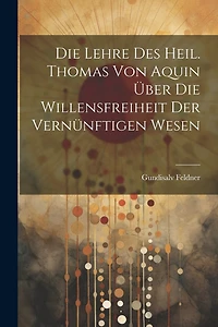 Die Lehre des Heil. Thomas von Aquin über die Willensfreiheit der Vernünftigen Wesen