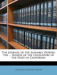 The Journal of the Assembly, During the ... Session of the Legislature of the State of California