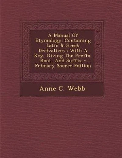 A Manual Of Etymology: Containing Latin & Greek Derivatives : With A Key, Giving The Prefix, Root, And Suffix - Primary So