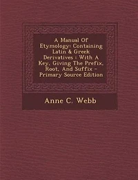 A Manual Of Etymology: Containing Latin & Greek Derivatives : With A Key, Giving The Prefix, Root, And Suffix - Primary So