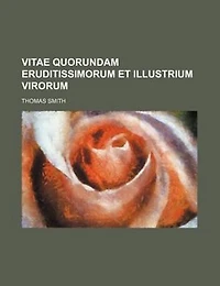 Vitae Quorundam Eruditissimorum Et Illustrium Virorum