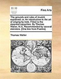 The Grounds And Rules Of Musick Explained: Or, An Introduction To Art Singing By Note. Fitted Meanest Capacities. Thomas Walt