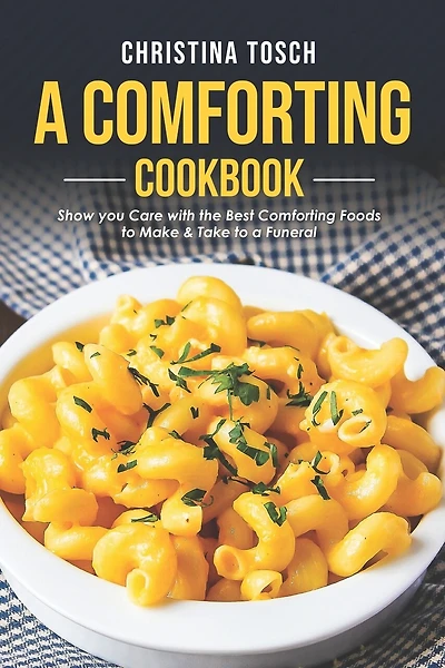 A Comforting Cookbook: Show you Care with the Best Comforting Foods to Make & Take to a Funeral