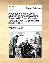 A Sermon On The Present Situation Of American Affairs. Preached Christ Church, June 23, 1775, ... By William Smith,