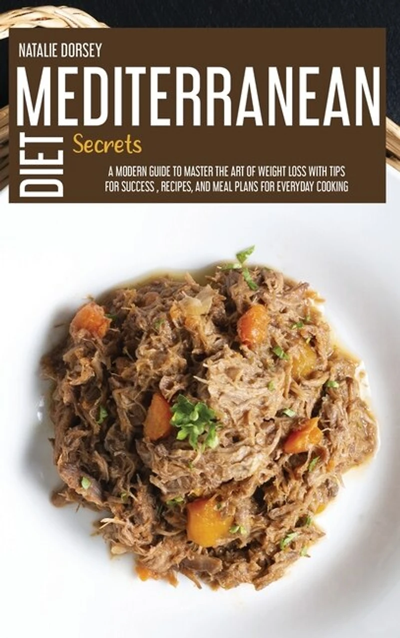 Mediterranean Diet Secrets: A Modern Guide To Master The Art Of Weight Loss With Tips For Success, Recipes, And Meal Plans For