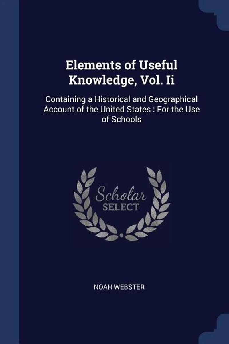 Elements of Useful Knowledge, Vol. Ii: Containing a Historical and Geographical Account the United States : For Use Schools