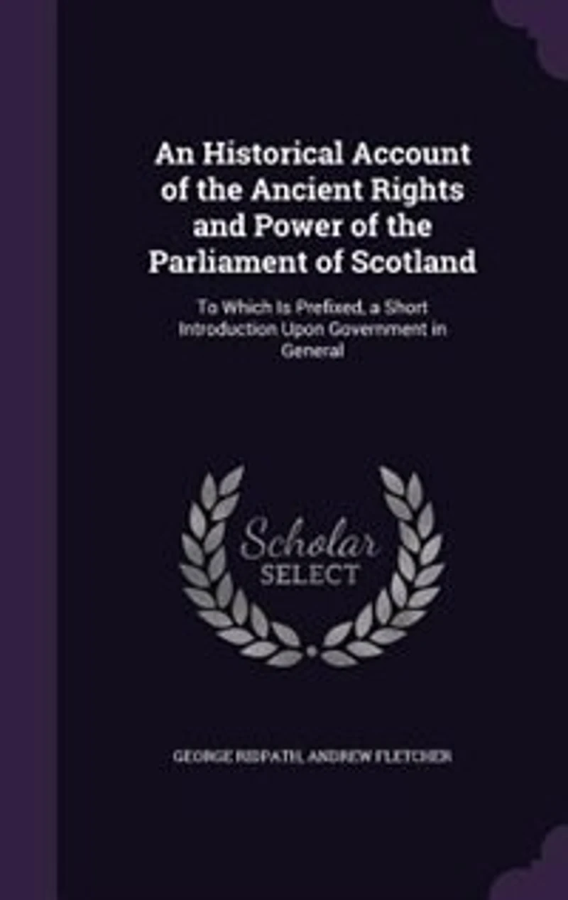 An Historical Account of the Ancient Rights and Power Parliament Scotland: To Which Is Prefixed, a Short Introduction Upon Government General