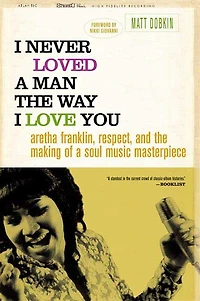 I Never Loved A Man The Way I Love You: Aretha Franklin, Respect, and the Making of a Soul Music Masterpiece