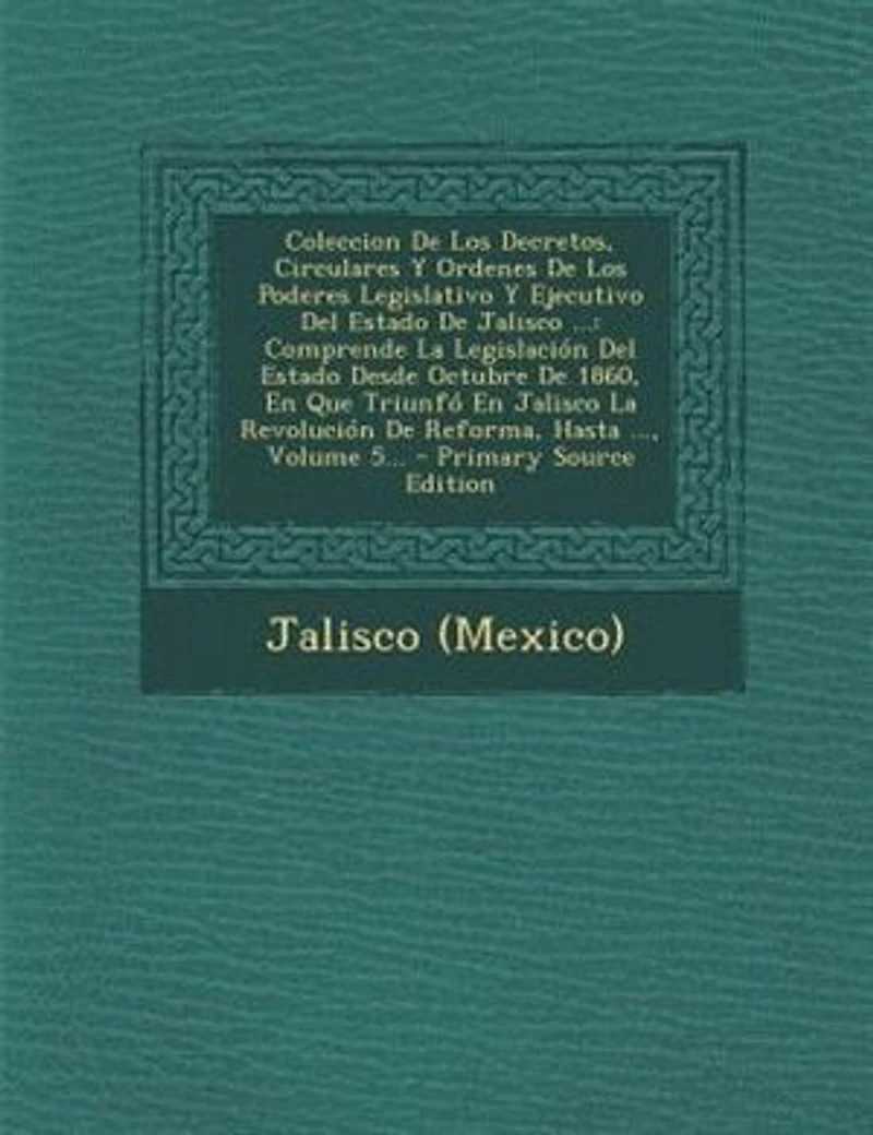 Coleccion De Los Decretos, Circulares Y Ordenes Poderes Legislativo Ejecutivo del Estado Jalisco ...: Comprende La Legislacion