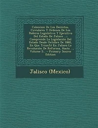 Coleccion De Los Decretos, Circulares Y Ordenes Poderes Legislativo Ejecutivo del Estado Jalisco ...: Comprende La Legislacion