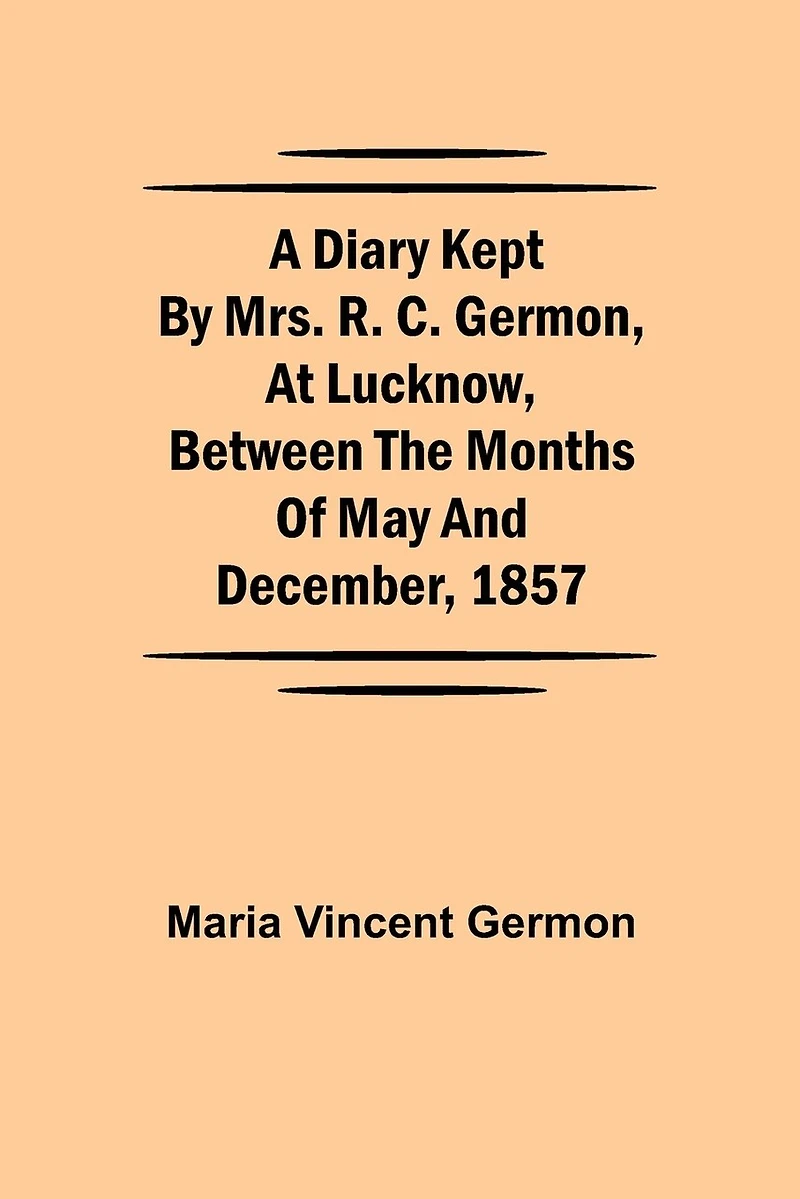 A Diary Kept By Mrs. R. C. Germon, At Lucknow, Between The Months Of May And December, 1857