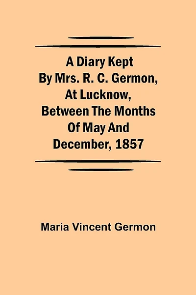 A Diary Kept By Mrs. R. C. Germon, At Lucknow, Between The Months Of May And December, 1857