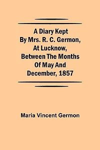 A Diary Kept By Mrs. R. C. Germon, At Lucknow, Between The Months Of May And December, 1857
