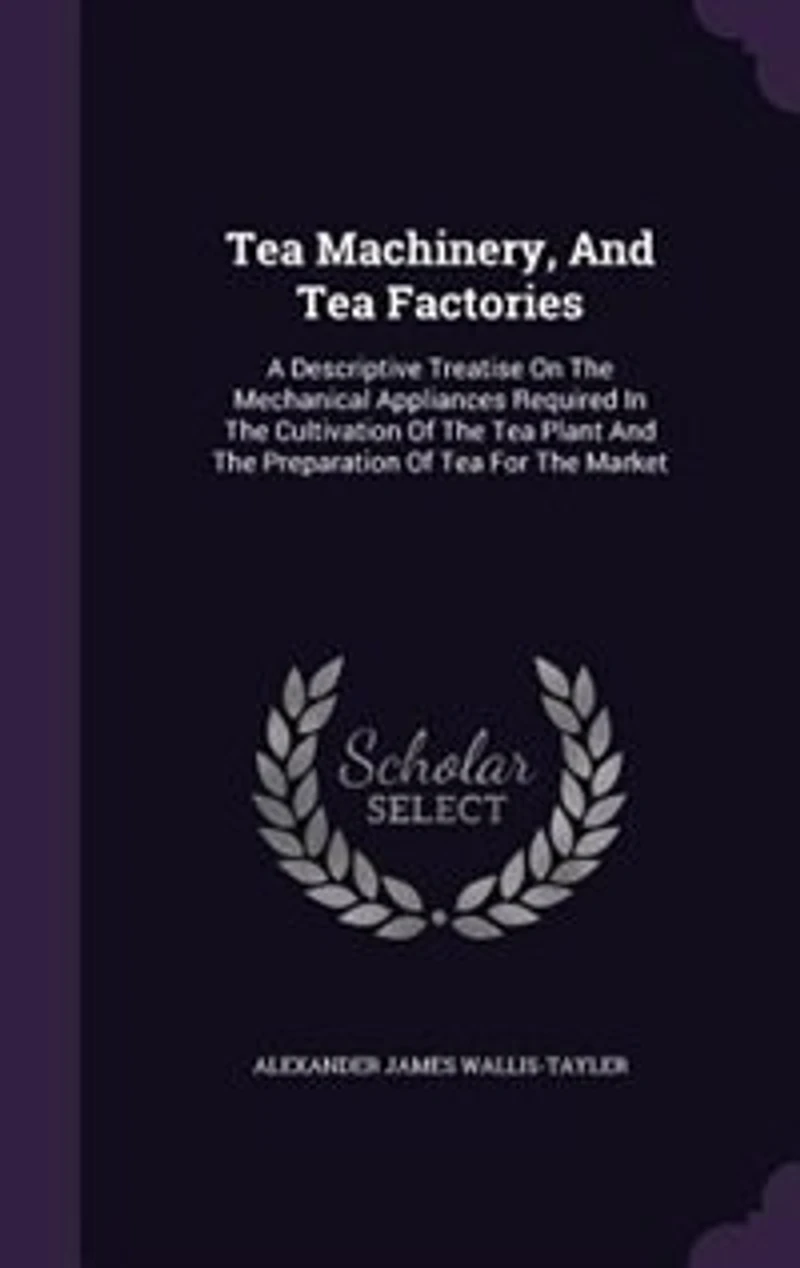 Tea Machinery, and Factories: A Descriptive Treatise On the Mechanical Appliances Required Cultivation of Plant an