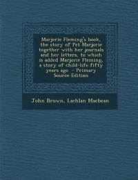 Marjorie Fleming's book, the story of Pet Marjorie together with her journals and her letters, to which is added Marjorie Fleming, a story of child-life fifty years ago  - Primary Source Edition