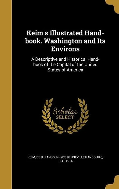 Keim's Illustrated Hand-book. Washington and Its Environs: A Descriptive and Historical Hand-book of the Capital of the United States of America
