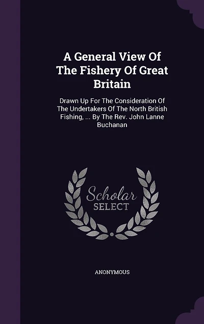 A General View Of The Fishery Of Great Britain: Drawn Up For The Consideration Of The Undertakers Of The North British Fishing, ... By The Rev. John Lanne Buchanan