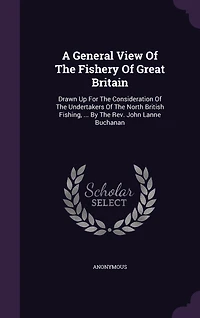 A General View Of The Fishery Of Great Britain: Drawn Up For The Consideration Of The Undertakers Of The North British Fishing, ... By The Rev. John Lanne Buchanan