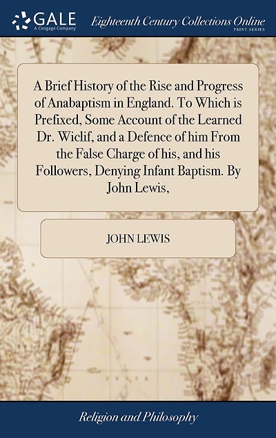 a Brief History of the Rise and Progress Anabaptism England. To Which is Prefixed, Some Account Learned Dr. Wiclif, Defence him From False Charge his, his Followers, Denying Infant Baptism. By John Lewis,