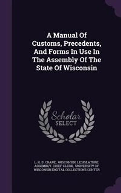 A Manual Of Customs, Precedents, And Forms In Use In The Assembly Of The State Of Wisconsin