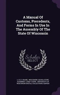 A Manual Of Customs, Precedents, And Forms In Use In The Assembly Of The State Of Wisconsin