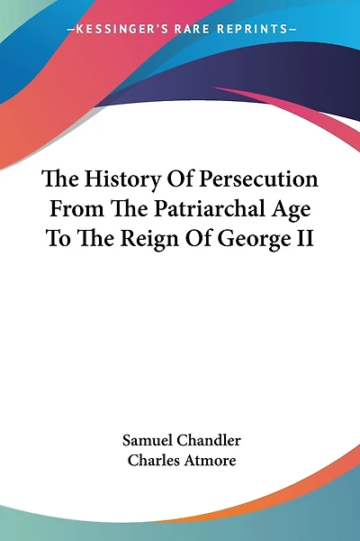 The History of Persecution from the Patriarchal Age to the Reign of George II