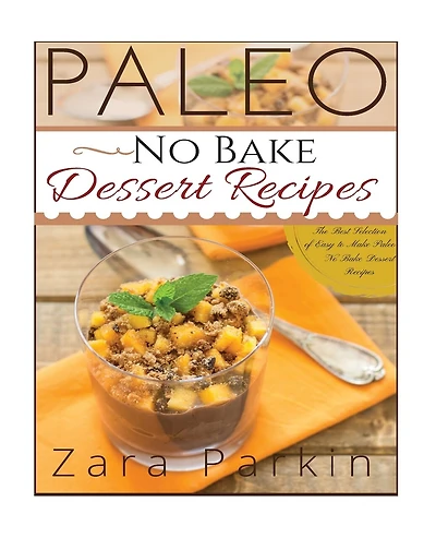 Paleo No Bake Dessert Recipes: The Best Selection of Easy to Make Paleo No Bake Dessert Recipes