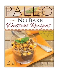 Paleo No Bake Dessert Recipes: The Best Selection of Easy to Make Paleo No Bake Dessert Recipes