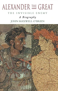 Alexander The Great: Invisible Enemy: A Biography