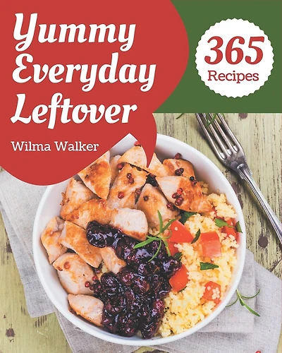 365 Yummy Everyday Leftover Recipes: From The Yummy Everyday Leftover Cookbook To The Table