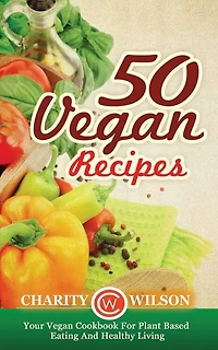 50 Vegan Recipes: Your Vegan Cookbook For Plant Based Eating And Healthy Living