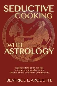 Seductive Cooking with Astrology: Delicious four-course meals for creating a special occasion, tailored by the Zodiac for your beloved.