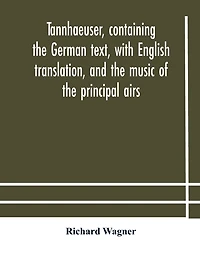 Tannhaeuser, containing the German text, with English translation, and the music of the principal airs