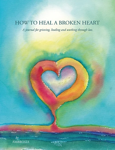 How to Heal A Broken Heart Journal: A Journal for Grieving, Healing and Working Through Loss