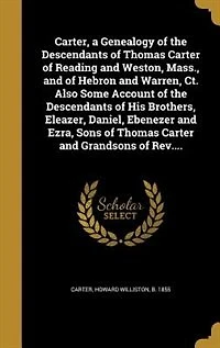 Carter, a Genealogy of the Descendants of Thomas Carter of Reading and Weston, Mass., and of Hebron and Warren, Ct. Also Some Account of the Descendants of His Brothers, Eleazer, Daniel, Ebenezer and Ezra, Sons of Thomas Carter and Grandsons of Rev....